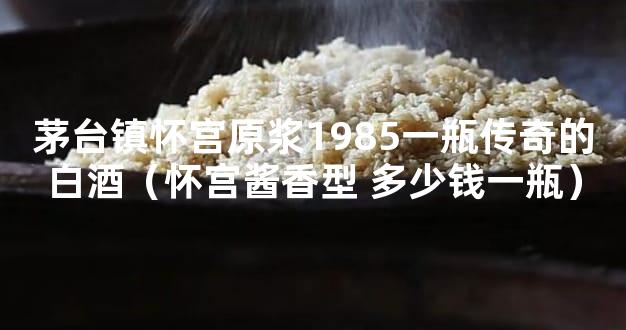 茅台镇怀宫原浆1985一瓶传奇的白酒（怀宫酱香型 多少钱一瓶）